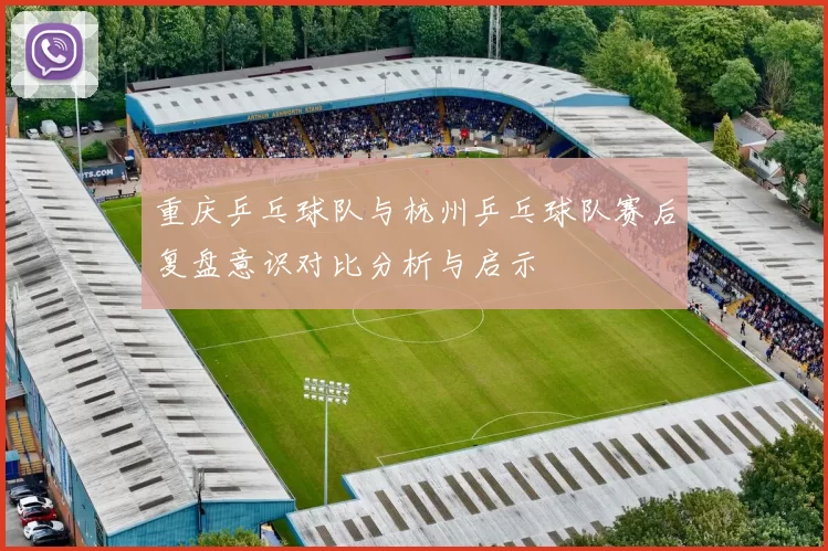 重庆乒乓球队与杭州乒乓球队赛后复盘意识对比分析与启示