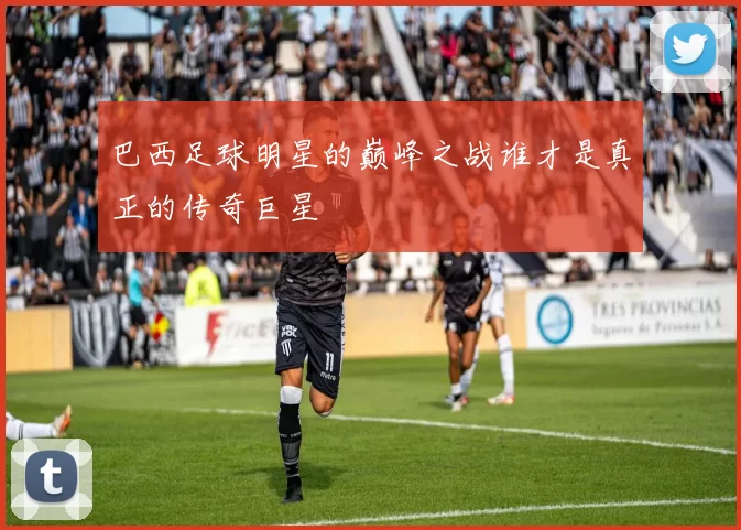 巴西足球明星的巅峰之战谁才是真正的传奇巨星