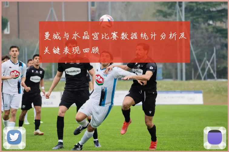 曼城与水晶宫比赛数据统计分析及关键表现回顾