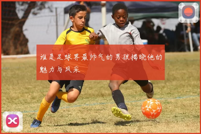 谁是足球界最帅气的男孩揭晓他的魅力与风采