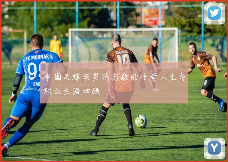 中国足球明星范志毅的传奇人生与职业生涯回顾