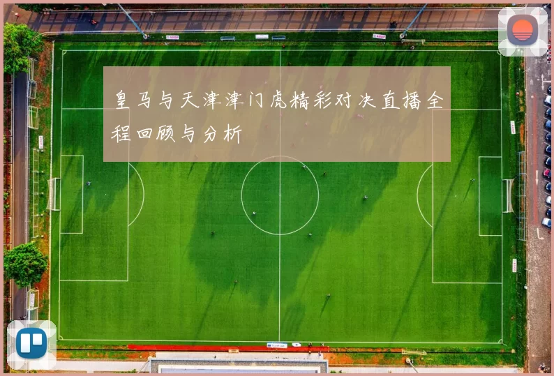皇马与天津津门虎精彩对决直播全程回顾与分析