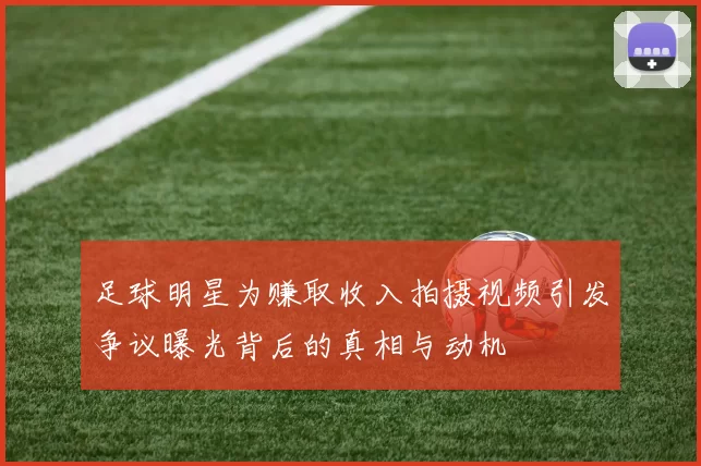 足球明星为赚取收入拍摄视频引发争议曝光背后的真相与动机