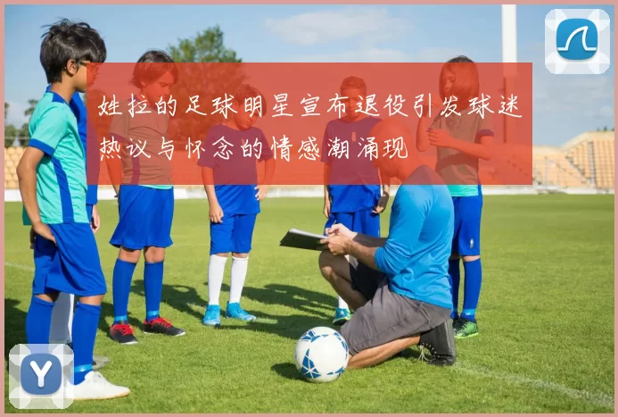 姓拉的足球明星宣布退役引发球迷热议与怀念的情感潮涌现