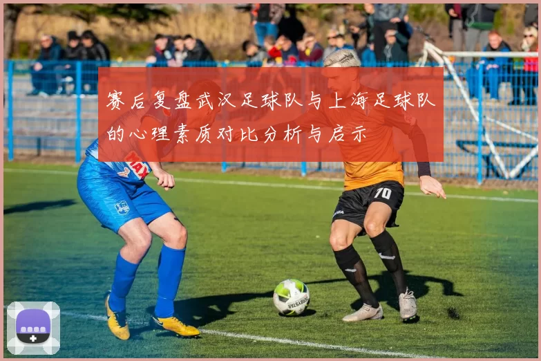 赛后复盘武汉足球队与上海足球队的心理素质对比分析与启示