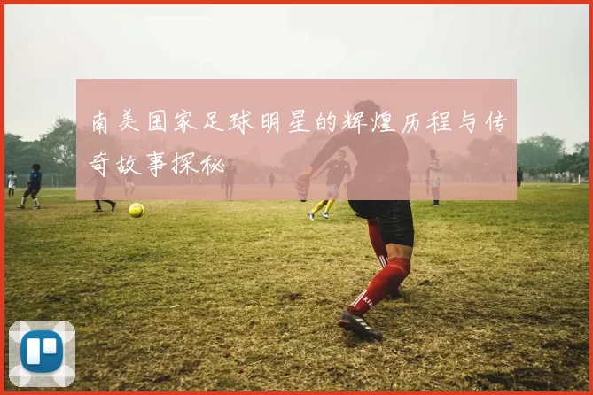 南美国家足球明星的辉煌历程与传奇故事探秘