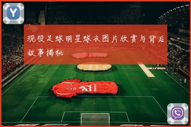 现役足球明星球衣图片欣赏与背后故事揭秘