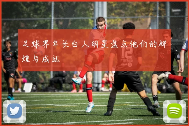 足球界年长白人明星盘点他们的辉煌与成就