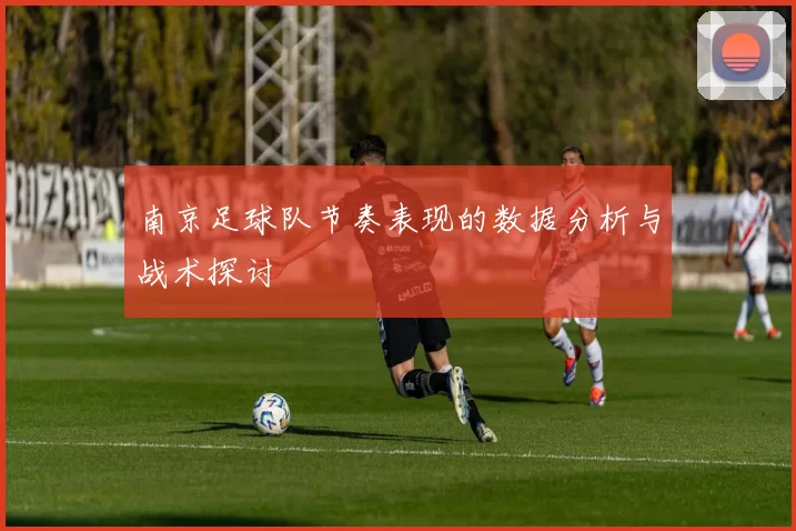 南京足球队节奏表现的数据分析与战术探讨