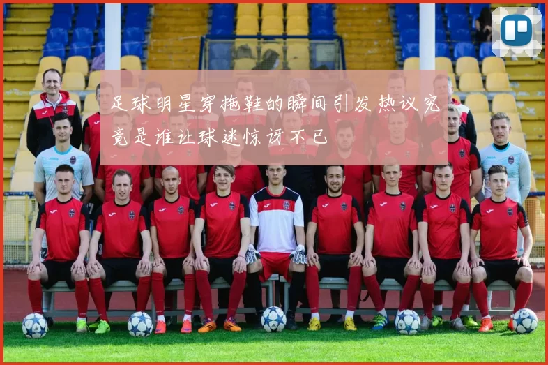 足球明星穿拖鞋的瞬间引发热议究竟是谁让球迷惊讶不已