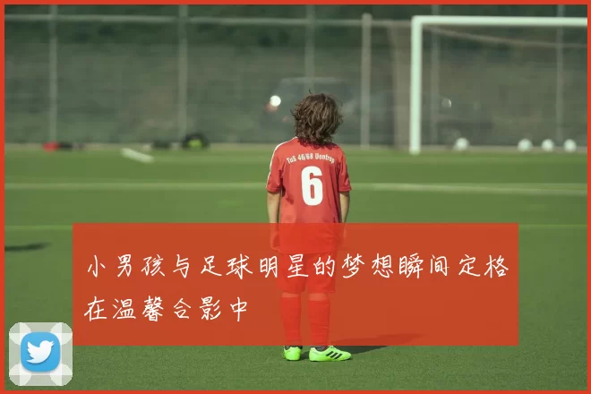 小男孩与足球明星的梦想瞬间定格在温馨合影中
