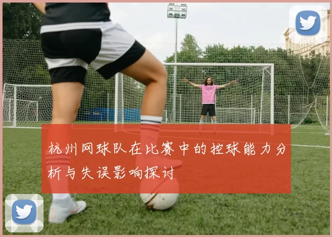 杭州网球队在比赛中的控球能力分析与失误影响探讨