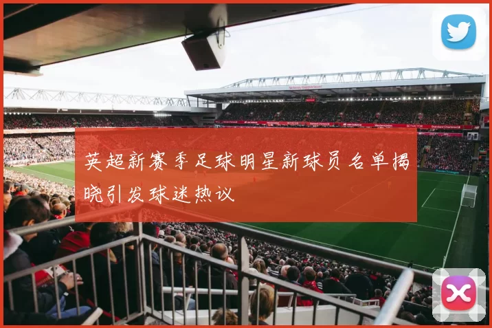 英超新赛季足球明星新球员名单揭晓引发球迷热议