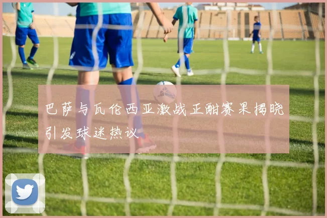 巴萨与瓦伦西亚激战正酣赛果揭晓引发球迷热议