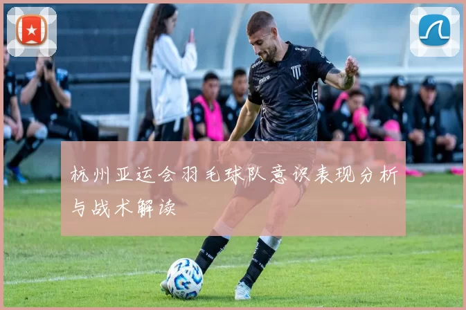 杭州亚运会羽毛球队意识表现分析与战术解读