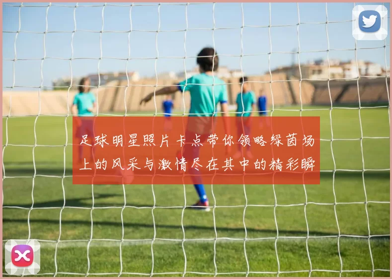 足球明星照片卡点带你领略绿茵场上的风采与激情尽在其中的精彩瞬间