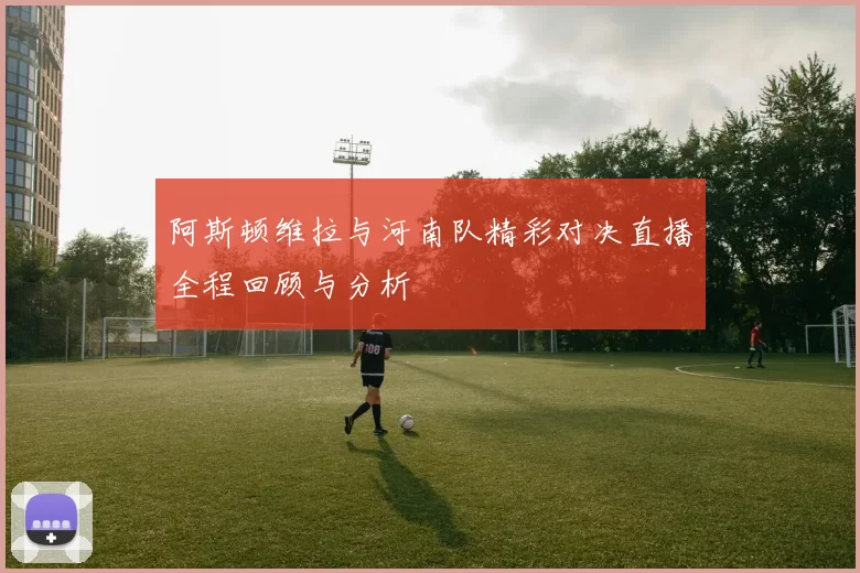 阿斯顿维拉与河南队精彩对决直播全程回顾与分析