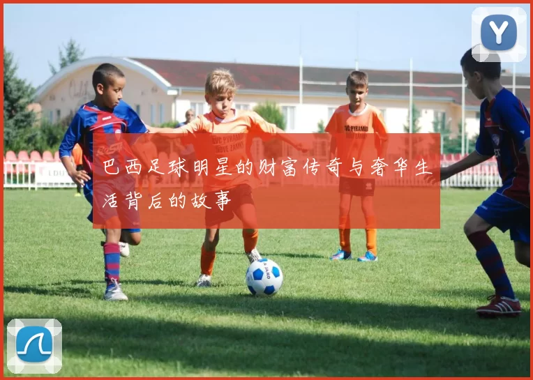 巴西足球明星的财富传奇与奢华生活背后的故事