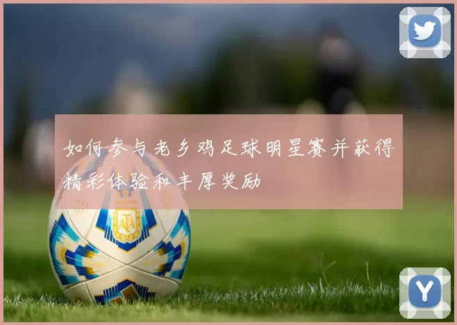 如何参与老乡鸡足球明星赛并获得精彩体验和丰厚奖励
