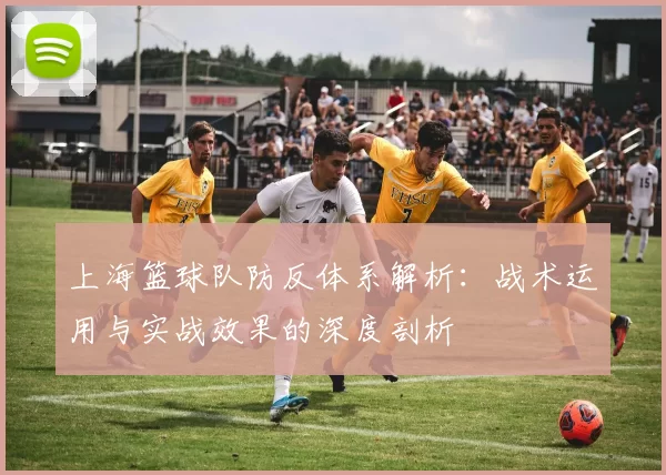 上海篮球队防反体系解析：战术运用与实战效果的深度剖析
