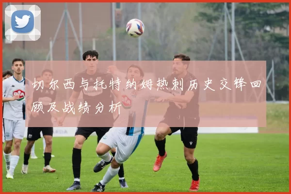 切尔西与托特纳姆热刺历史交锋回顾及战绩分析