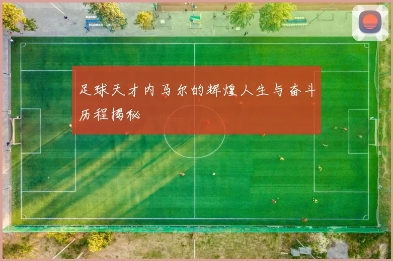 足球天才内马尔的辉煌人生与奋斗历程揭秘