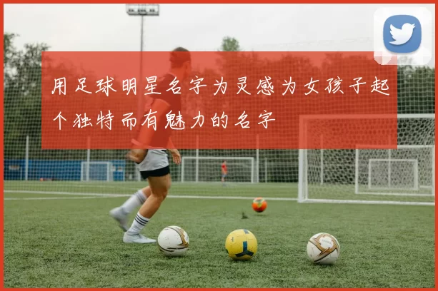 用足球明星名字为灵感为女孩子起个独特而有魅力的名字