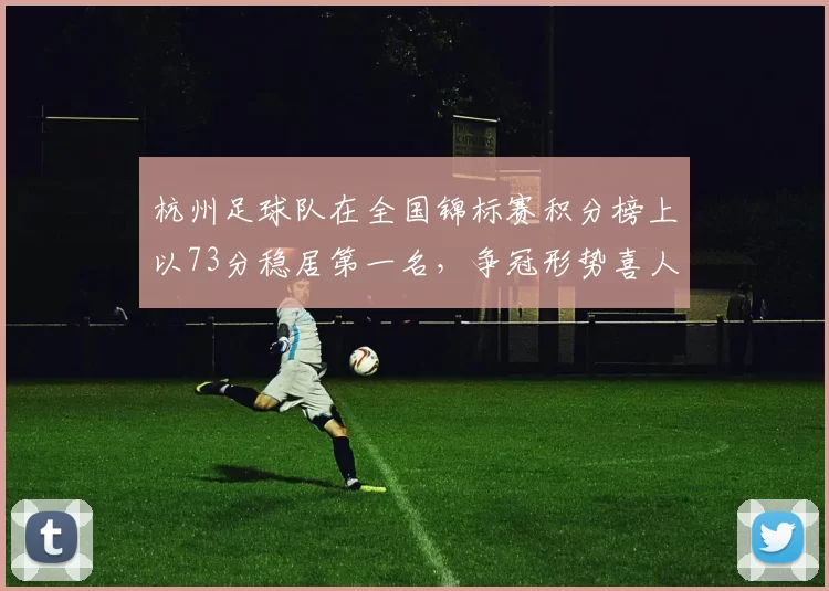 杭州足球队在全国锦标赛积分榜上以73分稳居第一名，争冠形势喜人