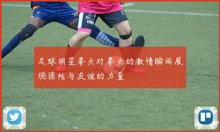 足球明星拳头对拳头的激情瞬间展现团结与友谊的力量