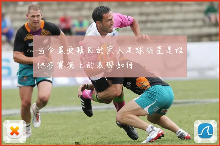 当今最受瞩目的黑人足球明星是谁他在赛场上的表现如何