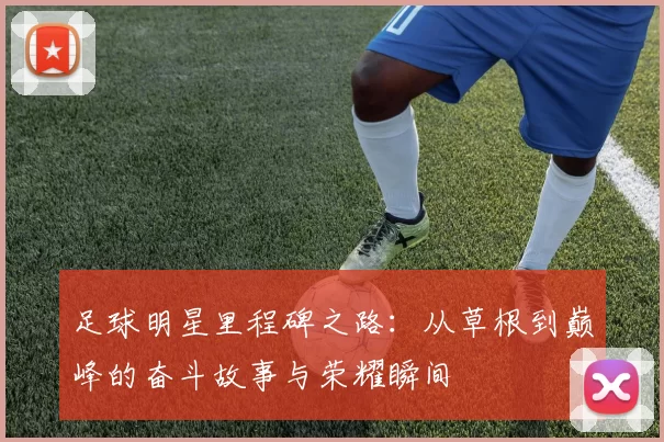 足球明星里程碑之路：从草根到巅峰的奋斗故事与荣耀瞬间