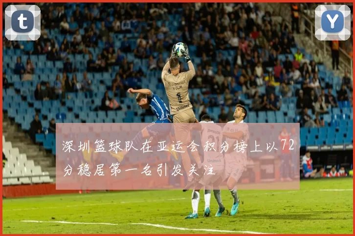 深圳篮球队在亚运会积分榜上以72分稳居第一名引发关注