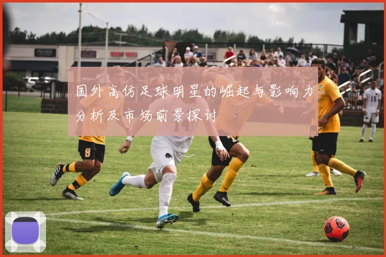 国外高仿足球明星的崛起与影响力分析及市场前景探讨