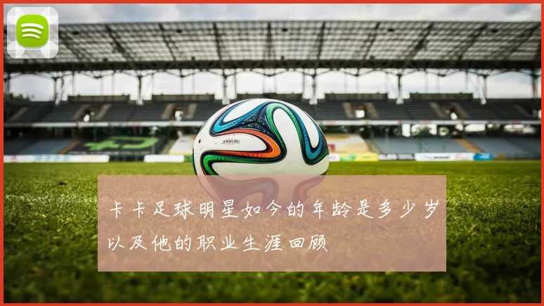 卡卡足球明星如今的年龄是多少岁以及他的职业生涯回顾