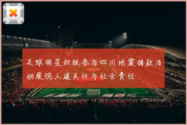 足球明星积极参与四川地震捐款活动展现人道关怀与社会责任