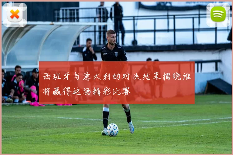 西班牙与意大利的对决结果揭晓谁将赢得这场精彩比赛