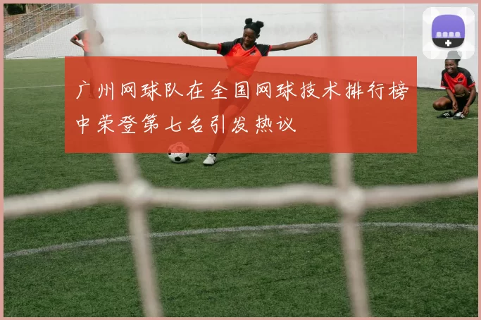 广州网球队在全国网球技术排行榜中荣登第七名引发热议