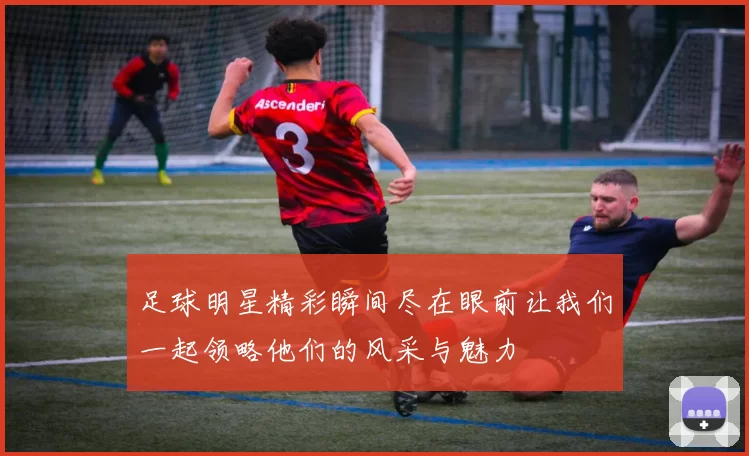 足球明星精彩瞬间尽在眼前让我们一起领略他们的风采与魅力