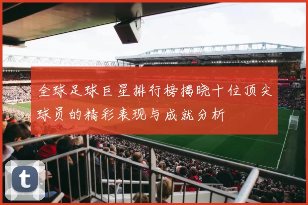 全球足球巨星排行榜揭晓十位顶尖球员的精彩表现与成就分析