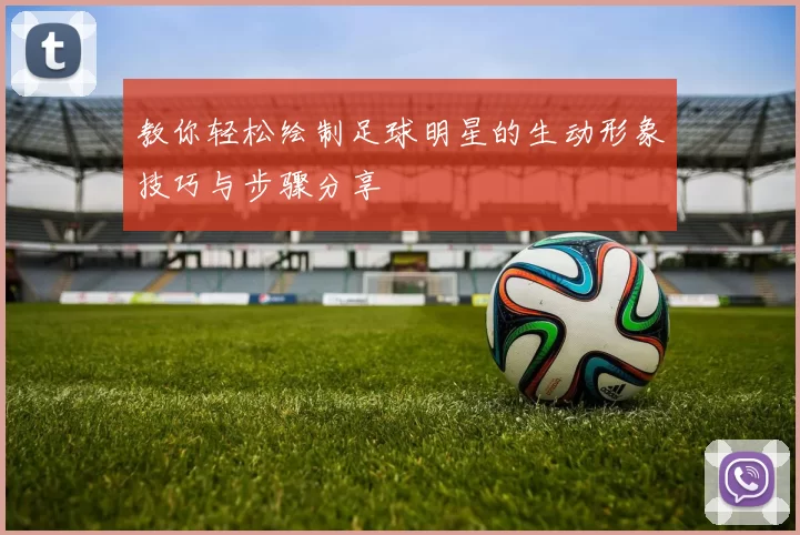 教你轻松绘制足球明星的生动形象技巧与步骤分享