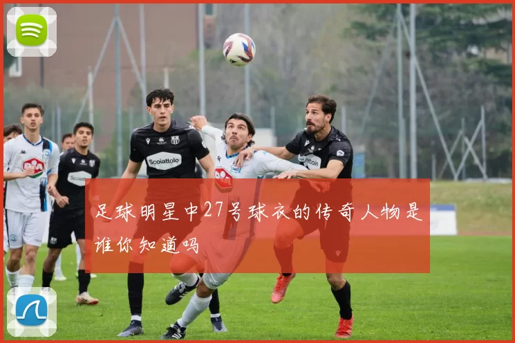 足球明星中27号球衣的传奇人物是谁你知道吗