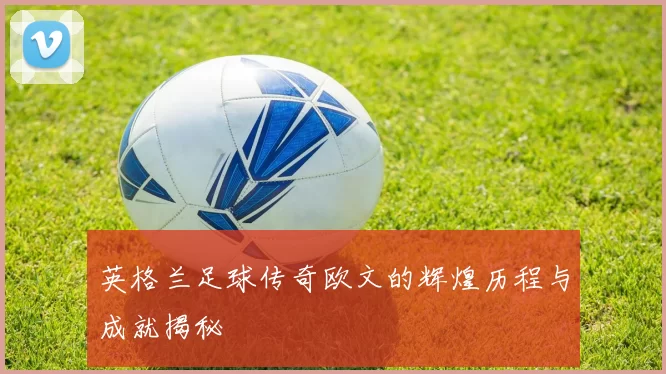 英格兰足球传奇欧文的辉煌历程与成就揭秘