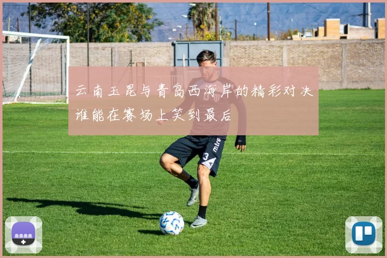 云南玉昆与青岛西海岸的精彩对决谁能在赛场上笑到最后