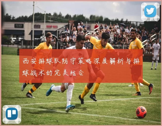 西安排球队防守策略深度解析与排球战术的完美结合