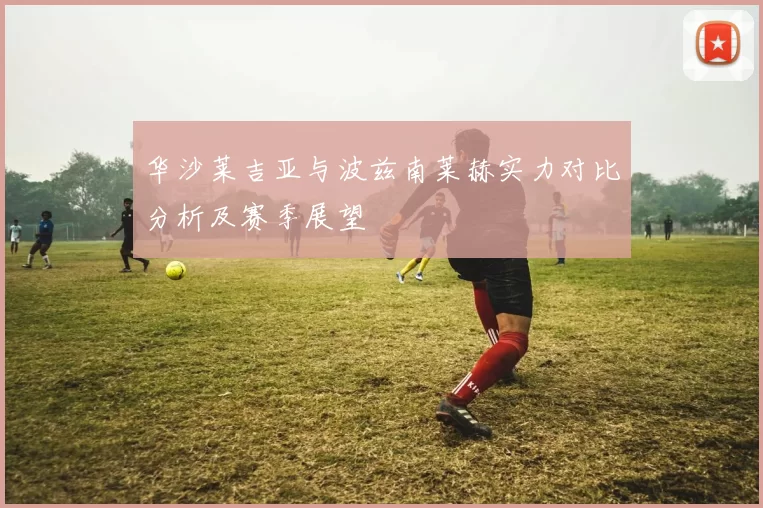 华沙莱吉亚与波兹南莱赫实力对比分析及赛季展望