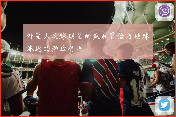 外星人足球明星的疯狂冒险与地球球迷的热血对决