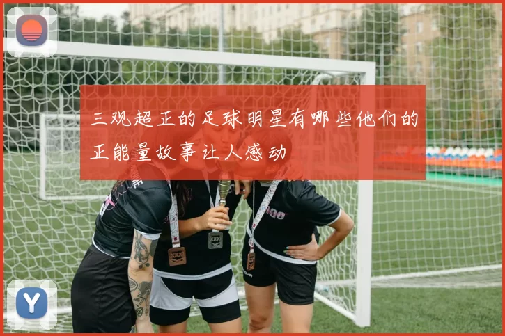 三观超正的足球明星有哪些他们的正能量故事让人感动