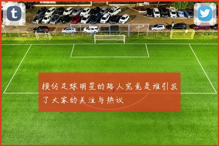 模仿足球明星的路人究竟是谁引发了大家的关注与热议