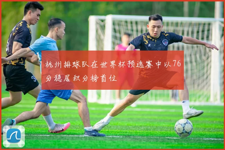 杭州排球队在世界杯预选赛中以76分稳居积分榜首位