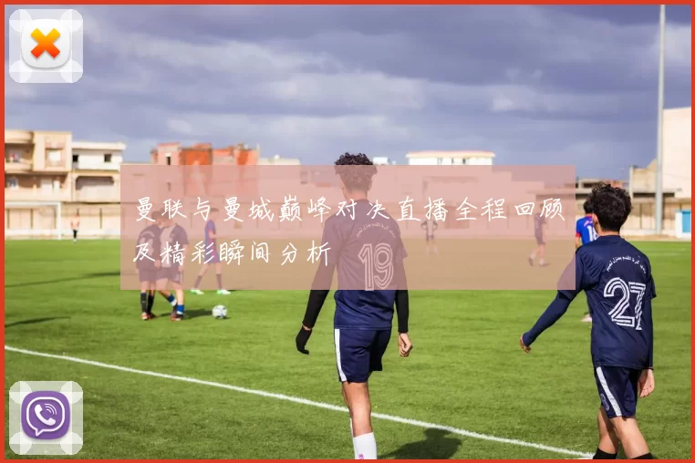 曼联与曼城巅峰对决直播全程回顾及精彩瞬间分析
